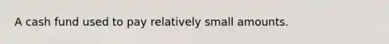 A cash fund used to pay relatively small amounts.