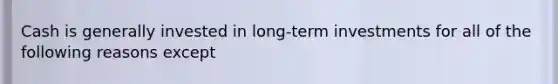 Cash is generally invested in long-term investments for all of the following reasons except