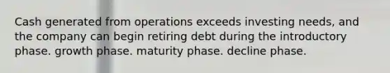 Cash generated from operations exceeds investing needs, and the company can begin retiring debt during the introductory phase. growth phase. maturity phase. decline phase.