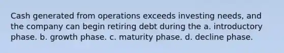 Cash generated from operations exceeds investing needs, and the company can begin retiring debt during the a. introductory phase. b. growth phase. c. maturity phase. d. decline phase.