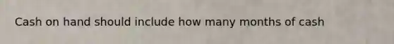 Cash on hand should include how many months of cash