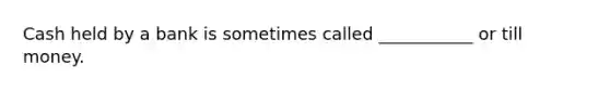 Cash held by a bank is sometimes called ___________ or till money.