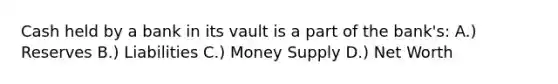 Cash held by a bank in its vault is a part of the bank's: A.) Reserves B.) Liabilities C.) Money Supply D.) Net Worth