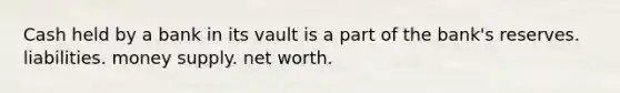 Cash held by a bank in its vault is a part of the bank's reserves. liabilities. money supply. net worth.