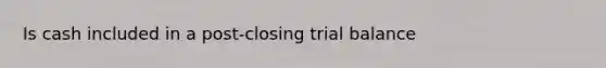 Is cash included in a post-closing trial balance