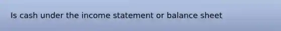 Is cash under the income statement or balance sheet