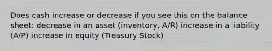 Does cash increase or decrease if you see this on the balance sheet: decrease in an asset (inventory, A/R) increase in a liability (A/P) increase in equity (Treasury Stock)