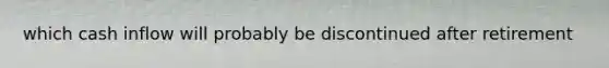 which cash inflow will probably be discontinued after retirement