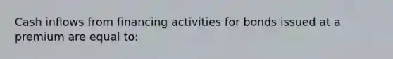 Cash inflows from financing activities for bonds issued at a premium are equal to: