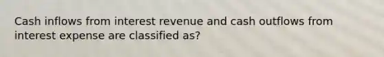 Cash inflows from interest revenue and cash outflows from interest expense are classified as?