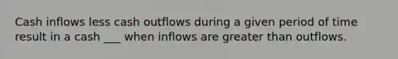 Cash inflows less cash outflows during a given period of time result in a cash ___ when inflows are greater than outflows.