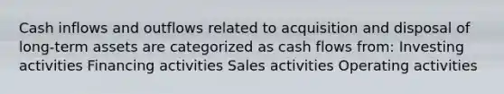 Cash inflows and outflows related to acquisition and disposal of long-term assets are categorized as cash flows from: Investing activities Financing activities Sales activities Operating activities