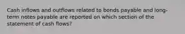 Cash inflows and outflows related to bonds payable and long-term notes payable are reported on which section of the statement of cash flows?
