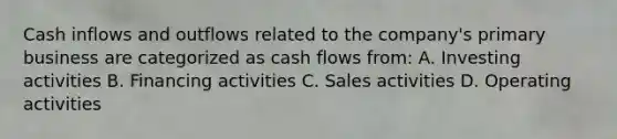 Cash inflows and outflows related to the company's primary business are categorized as cash flows from: A. Investing activities B. Financing activities C. Sales activities D. Operating activities