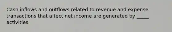 Cash inflows and outflows related to revenue and expense transactions that affect net income are generated by _____ activities.