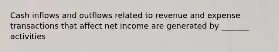 Cash inflows and outflows related to revenue and expense transactions that affect net income are generated by _______ activities