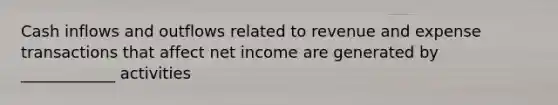 Cash inflows and outflows related to revenue and expense transactions that affect net income are generated by ____________ activities