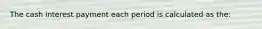 The cash interest payment each period is calculated as the: