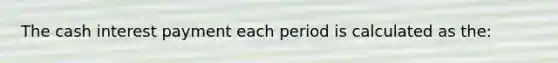 The cash interest payment each period is calculated as the: