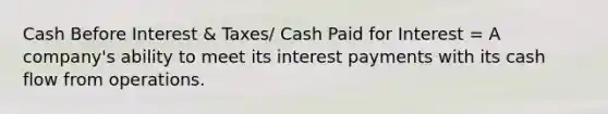 Cash Before Interest & Taxes/ Cash Paid for Interest = A company's ability to meet its interest payments with its cash flow from operations.