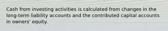 Cash from investing activities is calculated from changes in the long-term liability accounts and the contributed capital accounts in owners' equity.