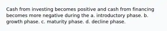 Cash from investing becomes positive and cash from financing becomes more negative during the a. introductory phase. b. growth phase. c. maturity phase. d. decline phase.