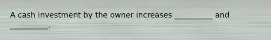 A cash investment by the owner increases __________ and __________.