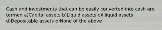 Cash and investments that can be easily converted into cash are termed a)Capital assets b)Liquid assets c)Illiquid assets d)Depositable assets e)None of the above