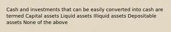 Cash and investments that can be easily converted into cash are termed Capital assets Liquid assets Illiquid assets Depositable assets None of the above