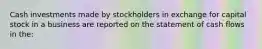 Cash investments made by stockholders in exchange for capital stock in a business are reported on the statement of cash flows in the: