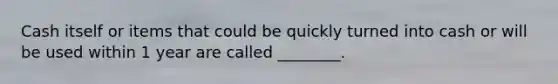 Cash itself or items that could be quickly turned into cash or will be used within 1 year are called ________.