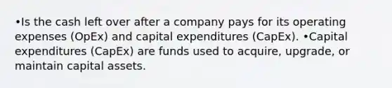 •Is the cash left over after a company pays for its operating expenses (OpEx) and capital expenditures (CapEx). •Capital expenditures (CapEx) are funds used to acquire, upgrade, or maintain capital assets.