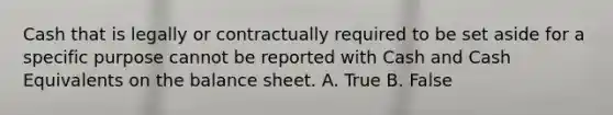 Cash that is legally or contractually required to be set aside for a specific purpose cannot be reported with Cash and Cash Equivalents on the balance sheet. A. True B. False