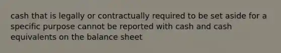 cash that is legally or contractually required to be set aside for a specific purpose cannot be reported with cash and cash equivalents on the balance sheet