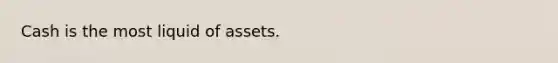 Cash is the most liquid of assets.