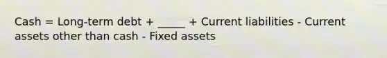 Cash = Long-term debt + _____ + Current liabilities - Current assets other than cash - Fixed assets