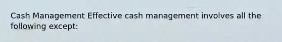 Cash Management Effective cash management involves all the following except: