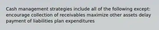 Cash management strategies include all of the following except: encourage collection of receivables maximize other assets delay payment of liabilities plan expenditures