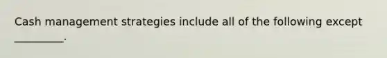 Cash management strategies include all of the following except _________.