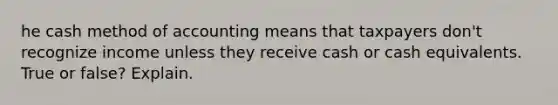 he cash method of accounting means that taxpayers don't recognize income unless they receive cash or cash equivalents. True or false? Explain.