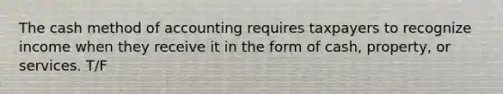 The cash method of accounting requires taxpayers to recognize income when they receive it in the form of cash, property, or services. T/F