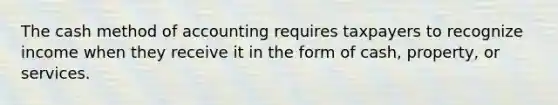 The cash method of accounting requires taxpayers to recognize income when they receive it in the form of cash, property, or services.