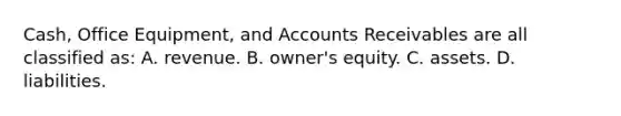 Cash, Office Equipment, and Accounts Receivables are all classified as: A. revenue. B. owner's equity. C. assets. D. liabilities.