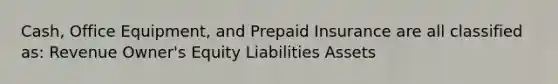 Cash, Office Equipment, and Prepaid Insurance are all classified as: Revenue Owner's Equity Liabilities Assets