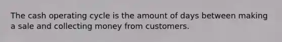 The cash operating cycle is the amount of days between making a sale and collecting money from customers.