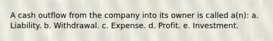 A cash outflow from the company into its owner is called a(n): a. Liability. b. Withdrawal. c. Expense. d. Profit. e. Investment.