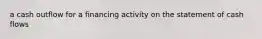 a cash outflow for a financing activity on the statement of cash​ flows