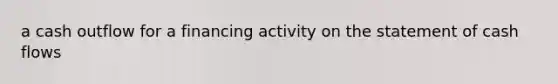 a cash outflow for a financing activity on the statement of cash​ flows