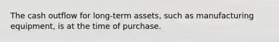 The cash outflow for long-term assets, such as manufacturing equipment, is at the time of purchase.