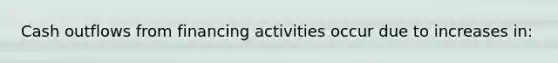 Cash outflows from financing activities occur due to increases in: